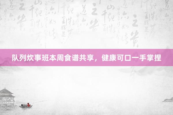 队列炊事班本周食谱共享,健康可口一手掌捏
