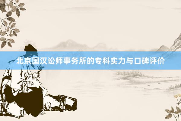 北京国汉讼师事务所的专科实力与口碑评价
