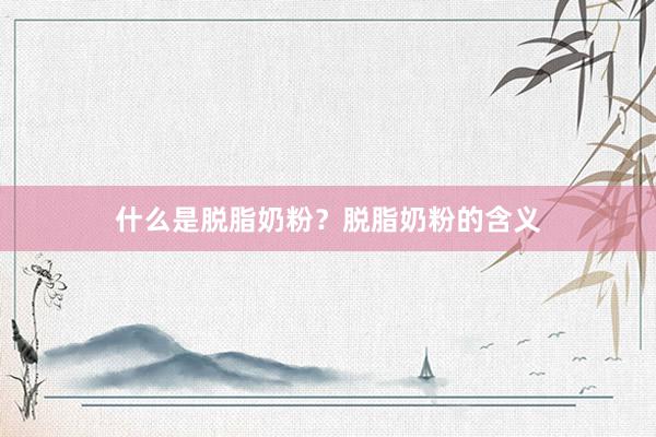 什么是脱脂奶粉？脱脂奶粉的含义