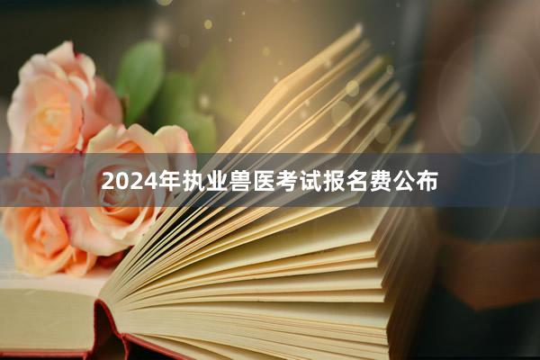 2024年执业兽医考试报名费公布